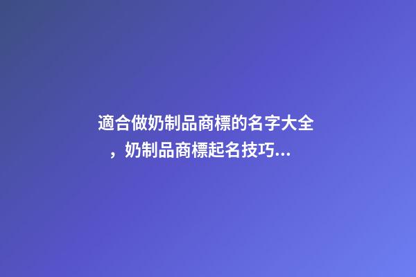 適合做奶制品商標的名字大全，奶制品商標起名技巧？-第1張-商標起名-玄機派